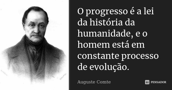 O progresso é a lei da história da humanidade, e o homem está em constante processo de evolução.... Frase de Auguste Comte.