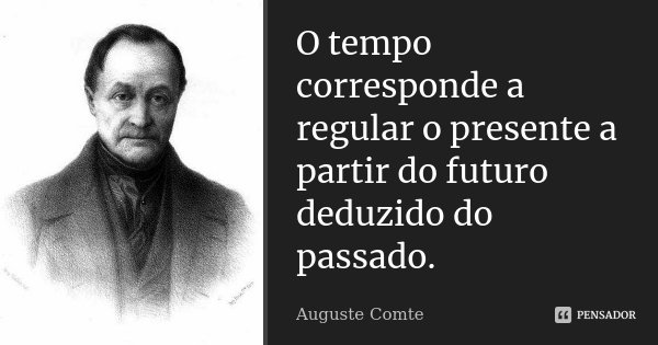 O tempo corresponde a regular o presente a partir do futuro deduzido do passado.... Frase de Auguste Comte.