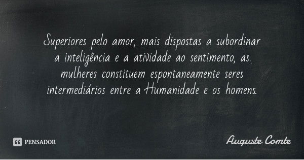 Superiores pelo amor, mais dispostas a subordinar a inteligência e a atividade ao sentimento, as mulheres constituem espontaneamente seres intermediários entre ... Frase de Auguste Comte.
