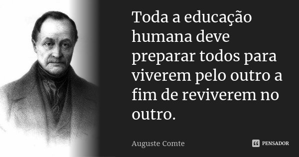 Toda a educação humana deve preparar todos para viverem pelo outro a fim de reviverem no outro.... Frase de Auguste Comte.
