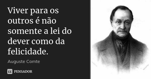 Viver para os outros é não somente a lei do dever como da felicidade.... Frase de Auguste Comte.