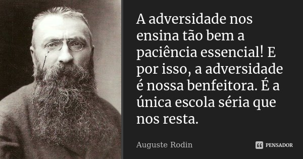 A adversidade nos ensina tão bem a paciência essencial! E por isso, a adversidade é nossa benfeitora. É a única escola séria que nos resta.... Frase de Auguste Rodin.