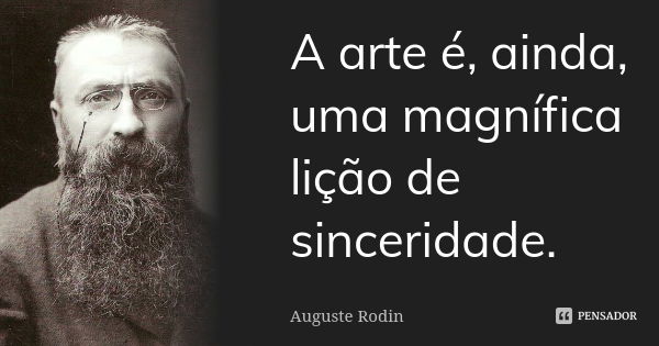 A arte é, ainda, uma magnífica lição de sinceridade.... Frase de Auguste Rodin.