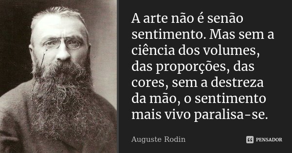 A arte não é senão sentimento. Mas sem a ciência dos volumes, das proporções, das cores, sem a destreza da mão, o sentimento mais vivo paralisa-se.... Frase de Auguste Rodin.