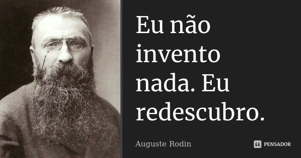 Eu não invento nada. Eu redescubro.... Frase de Auguste Rodin.