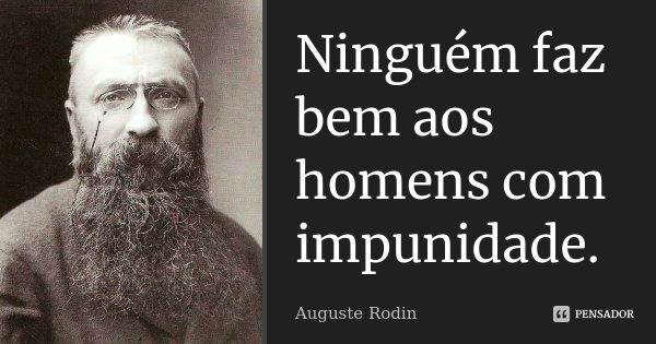 Ninguém faz bem aos homens com impunidade.... Frase de Auguste Rodin.