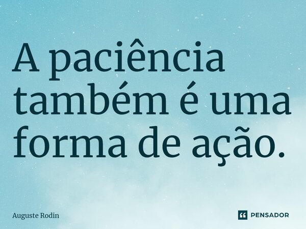 ⁠A paciência também é uma forma de ação.... Frase de Auguste Rodin.