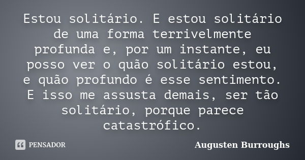 Estou solitário. E estou solitário de uma forma terrivelmente profunda e, por um instante, eu posso ver o quão solitário estou, e quão profundo é esse sentiment... Frase de Augusten Burroughs.