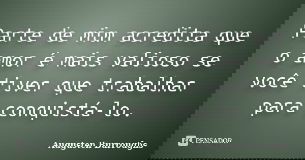 Parte de mim acredita que o amor é mais valioso se você tiver que trabalhar para conquistá-lo.... Frase de Augusten Burroughs.