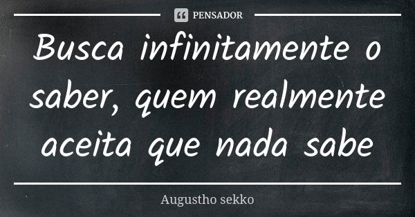 Busca infinitamente o saber, quem realmente aceita que nada sabe... Frase de Augustho sekko.