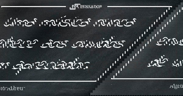 Uma música nunca envelhece aos ouvidos de um apreciador.... Frase de Augusto Abreu.