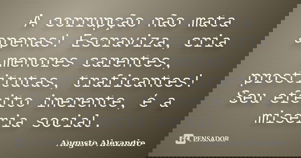 A corrupção não mata apenas! Escraviza, cria menores carentes, prostitutas, traficantes! Seu efeito inerente, é a miséria social.... Frase de Augusto Alexandre.