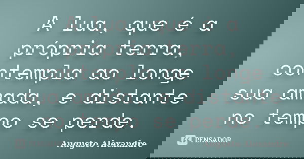 A lua, que é a própria terra, contempla ao longe sua amada, e distante no tempo se perde.... Frase de Augusto Alexandre.