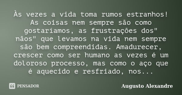 Às vezes a vida toma rumos estranhos! As coisas nem sempre são como gostaríamos, as frustrações dos" nãos" que levamos na vida nem sempre são bem comp... Frase de Augusto Alexandre.