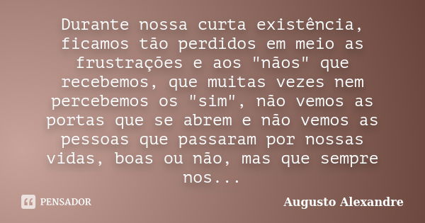 Durante nossa curta existência, ficamos tão perdidos em meio as frustrações e aos "nãos" que recebemos, que muitas vezes nem percebemos os "sim&q... Frase de Augusto Alexandre.