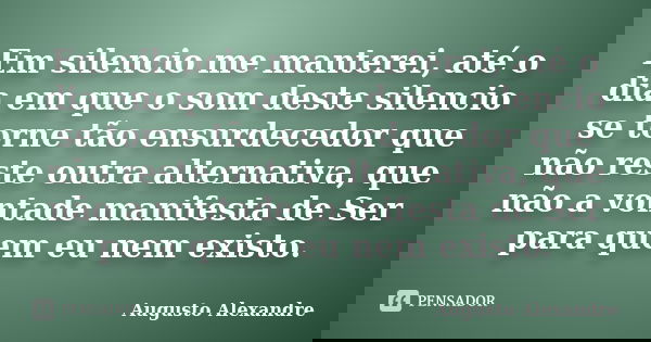 Em silencio me manterei, até o dia em que o som deste silencio se torne tão ensurdecedor que não reste outra alternativa, que não a vontade manifesta de Ser par... Frase de Augusto Alexandre.