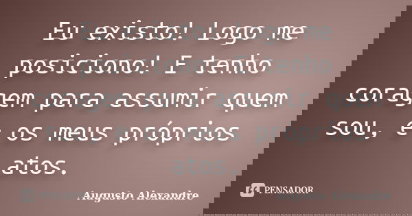 Eu existo! Logo me posiciono! E tenho coragem para assumir quem sou, e os meus próprios atos.... Frase de Augusto Alexandre.