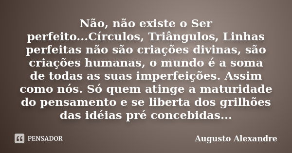 Não, não existe o Ser perfeito...Círculos, Triângulos, Linhas perfeitas não são criações divinas, são criações humanas, o mundo é a soma de todas as suas imperf... Frase de Augusto Alexandre.