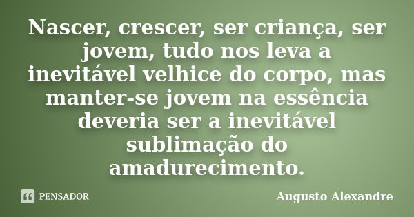 Nascer, crescer, ser criança, ser jovem, tudo nos leva a inevitável velhice do corpo, mas manter-se jovem na essência deveria ser a inevitável sublimação do ama... Frase de Augusto Alexandre.