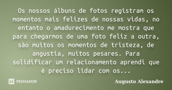 Os nossos álbuns de fotos registram os momentos mais felizes de nossas vidas, no entanto o amadurecimento me mostra que para chegarmos de uma foto feliz a outra... Frase de Augusto Alexandre.