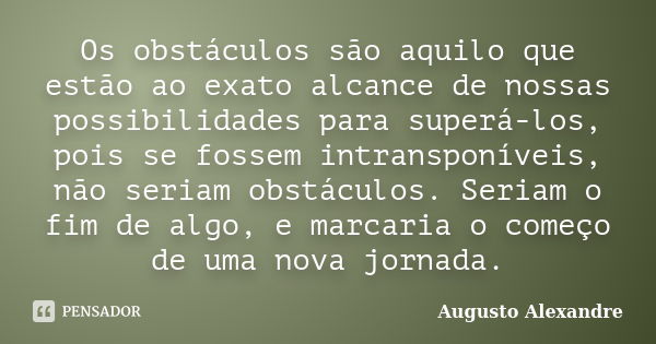 Os obstáculos são aquilo que estão ao exato alcance de nossas possibilidades para superá-los, pois se fossem intransponíveis, não seriam obstáculos. Seriam o fi... Frase de Augusto Alexandre.