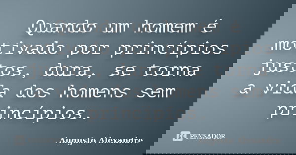 Quando um homem é motivado por princípios justos, dura, se torna a vida dos homens sem princípios.... Frase de Augusto Alexandre.