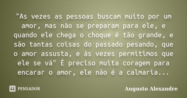 "As vezes as pessoas buscam muito por um amor, mas não se preparam para ele, e quando ele chega o choque é tão grande, e são tantas coisas do passado pesan... Frase de Augusto Alexandre.