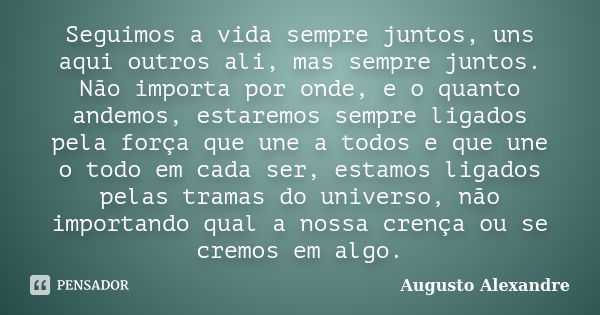 Seguimos a vida sempre juntos, uns aqui outros ali, mas sempre juntos. Não importa por onde, e o quanto andemos, estaremos sempre ligados pela força que une a t... Frase de Augusto Alexandre.