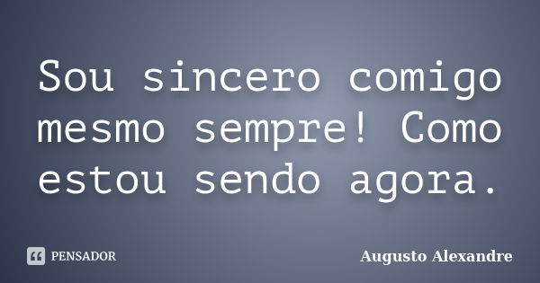 Sou sincero comigo mesmo sempre! Como estou sendo agora.... Frase de Augusto Alexandre.