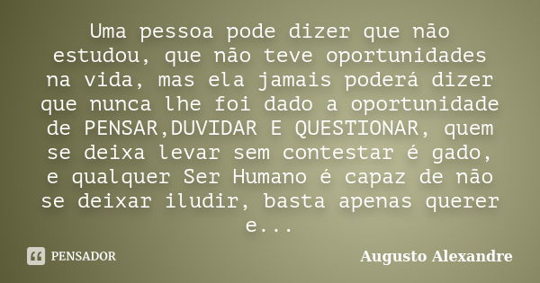 Uma pessoa pode dizer que não estudou, que não teve oportunidades na vida, mas ela jamais poderá dizer que nunca lhe foi dado a oportunidade de PENSAR,DUVIDAR E... Frase de Augusto Alexandre.