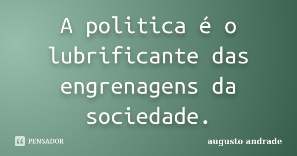 A politica é o lubrificante das engrenagens da sociedade.... Frase de Augusto Andrade.