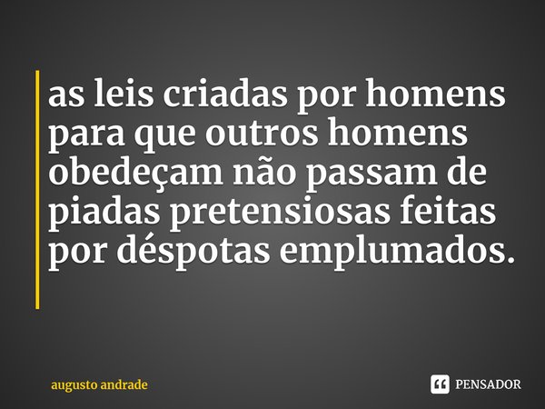 as leis criadas por homens para que outros homens obedeçam não passam de piadas pretensiosas feitas por déspotas emplumados. ⁠... Frase de augusto andrade.