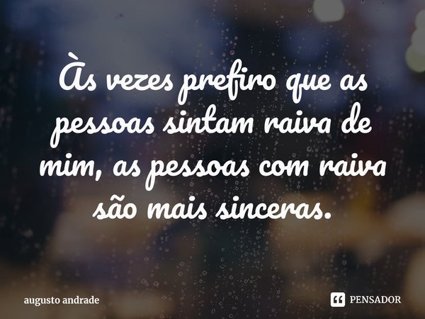 Às vezes prefiro que as pessoas sintam raiva de mim, as pessoas com raiva são mais sinceras.... Frase de augusto andrade.