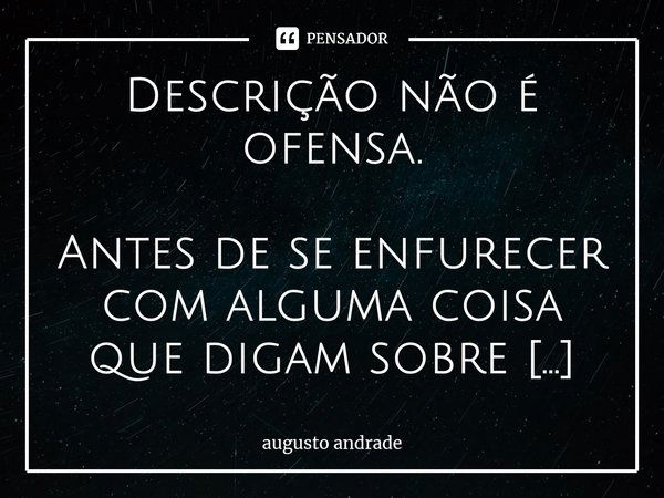 Descrição não é ofensa. Antes de se enfurecer com alguma coisa que digam sobre você, primeiro analise o conteúdo para certificar-se de que não expresse a verdad... Frase de augusto andrade.