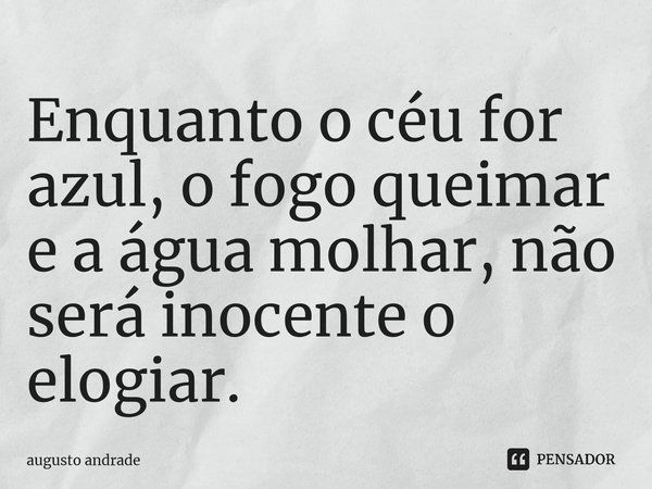 Enquanto o céu for azul, o fogo queimar e a água molhar, não será inocente o elogiar.... Frase de augusto andrade.