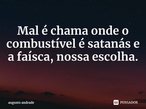 Mal é chama onde o combustível é satanás e a faísca, nossa escolha. ⁠... Frase de augusto andrade.