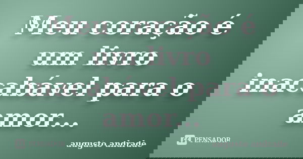 Meu coração é um livro inacabável para o amor...... Frase de augusto andrade.