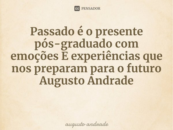 ⁠Passado é o presente pós-graduado com emoções E experiências que nos preparam para o futuro Augusto Andrade... Frase de augusto andrade.