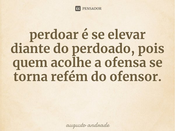 ⁠perdoar é se elevar diante do perdoado, pois quem acolhe a ofensa se torna refém do ofensor.... Frase de augusto andrade.