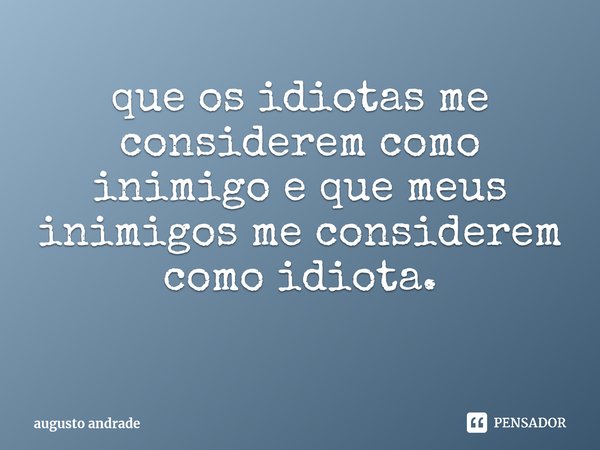 ⁠que os idiotas me considerem como inimigo e que meus inimigos me considerem como idiota.... Frase de augusto andrade.