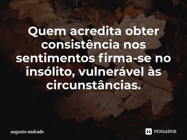 Quem acredita obter consistência nos sentimentos firma-se no insólito, vulnerável às circunstâncias. ⁠... Frase de augusto andrade.