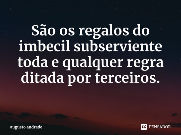 São os regalos do imbecil subserviente toda e qualquer regra ditada por terceiros. ⁠... Frase de augusto andrade.