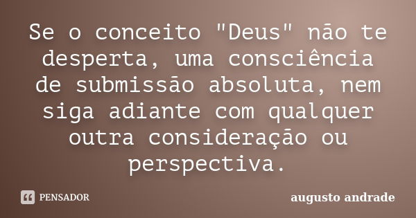 Se o conceito "Deus" não te desperta, uma consciência de submissão absoluta, nem siga adiante com qualquer outra consideração ou perspectiva.... Frase de Augusto Andrade.
