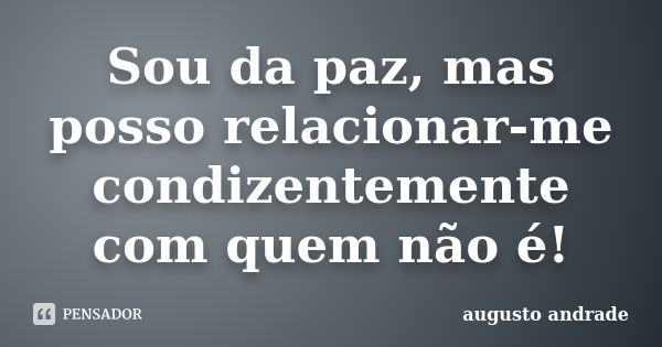 Sou da paz, mas posso relacionar-me condizentemente com quem não é!... Frase de Augusto Andrade.