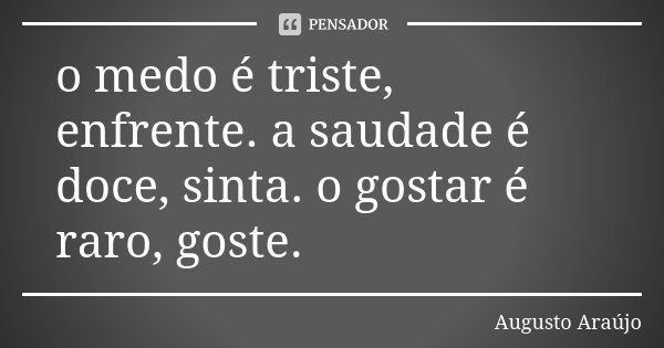 o medo é triste, enfrente. a saudade é doce, sinta. o gostar é raro, goste.... Frase de Augusto Araújo.