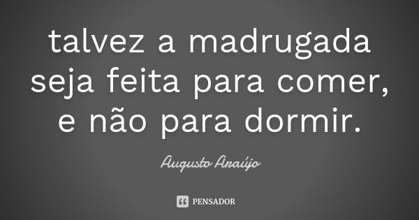 talvez a madrugada seja feita para comer, e não para dormir.... Frase de Augusto Araújo.