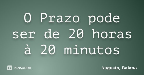 O Prazo pode ser de 20 horas à 20 minutos... Frase de Augusto, Baiano.
