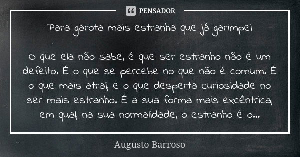 Para garota mais estranha que já garimpei O que ela não sabe, é que ser estranho não é um defeito. É o que se percebe no que não é comum. É o que mais atraí, e ... Frase de Augusto Barroso.