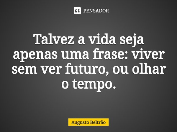 Talvez a vida seja apenas uma frase: viver sem ver futuro, ou olhar o tempo⁠.... Frase de Augusto Beltrão.