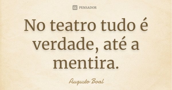 No teatro tudo é verdade, até a mentira.... Frase de Augusto Boal..